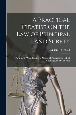 A Practical Treatise On the Law of Principal and Surety: Particularly With Relation to Mercantile Guarantees, Bills of Exchange, and Bail Bonds book