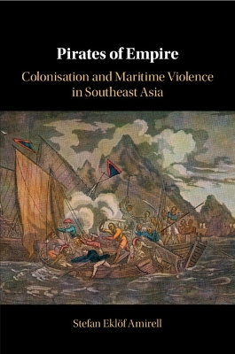 Pirates of Empire: Colonisation and Maritime Violence in Southeast Asia by Stefan Eklöf Amirell