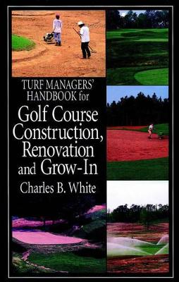 Turf Managers' Handbook for Golf Course Construction, Renovation, and Grow-In by Charles B. White