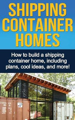 Shipping Container Homes: How to build a shipping container home, including plans, cool ideas, and more! book