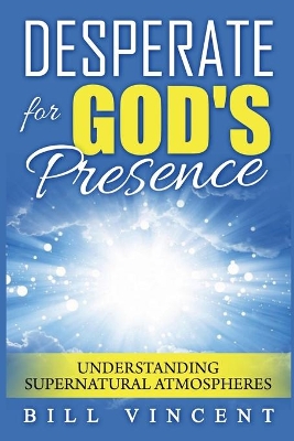 Desperate for God's Presence: Understanding Supernatural Atmospheres by Bill Vincent