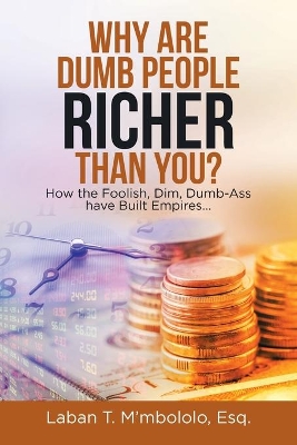 Why Are Dumb People Richer Than You?: How the Foolish, Dim, Dumb-Ass Have Built Empires... book