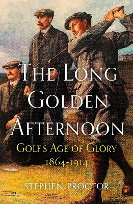 The Long Golden Afternoon: Golf's Age of Glory, 1864-1914 by Stephen Proctor