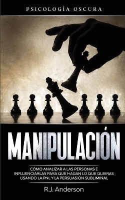 Manipulación: Psicología oscura - Cómo analizar a las personas e influenciarlas para que hagan lo que quieras usando la PNL y la persuasión subliminal by R J Anderson