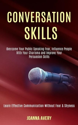 Conversation Skills: Overcome Your Public Speaking Fear, Influence People With Your Charisma and Improve Your Persuasion Skills (Learn Effective Communication Without Fear & Shyness) book