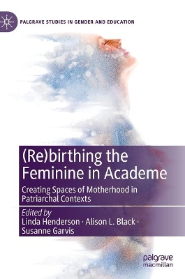 (Re)birthing the Feminine in Academe: Creating Spaces of Motherhood in Patriarchal Contexts book