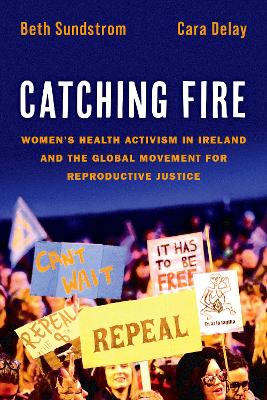 Catching Fire: Women's Health Activism in Ireland and the Global Movement for Reproductive Justice by Beth Sundstrom