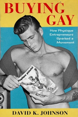 Buying Gay: How Physique Entrepreneurs Sparked a Movement by David K. Johnson