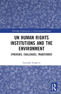 UN Human Rights Institutions and the Environment: Synergies, Challenges, Trajectories by Sumudu Atapattu