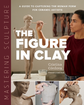 Mastering Sculpture: The Figure in Clay: A Guide to Capturing the Human Form for Ceramic Artists by Cristina Córdova