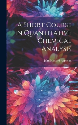 A A Short Course in Quantitative Chemical Analysis by John Howard Appleton