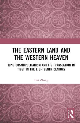 The Eastern Land and the Western Heaven: Qing Cosmopolitanism and its Translation in Tibet in the Eighteenth Century by Fan Zhang