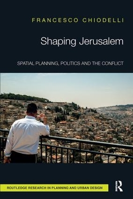 Shaping Jerusalem: Spatial planning, politics and the conflict by Francesco Chiodelli