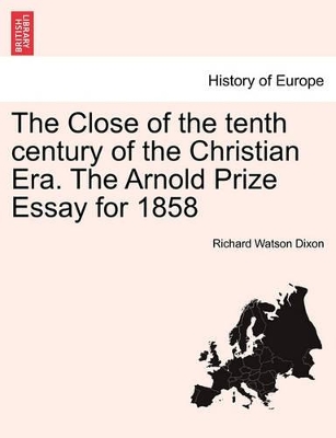 The Close of the Tenth Century of the Christian Era. the Arnold Prize Essay for 1858 book