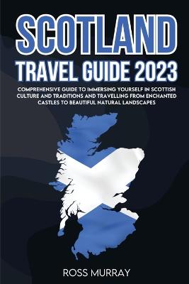 Scotland Travel Guide 2023: Comprehensive guide to immersing yourself in Scottish culture and traditions and travelling from enchanted castles to beautiful natural landscapes book