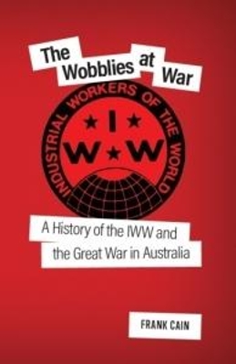 The Wobblies at War: A History of the IWW and the Great War in Australia book