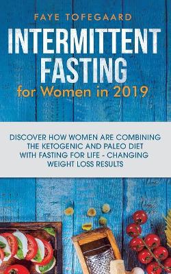 Intermittent Fasting for Women in 2019: Discover How Women are Combining the Ketogenic and Paleo Diet with Fasting for Life-Changing Weight Loss Results book