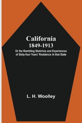 California 1849-1913: or the Rambling Sketches and Experiences of Sixty-four Years' Residence in that State. by L H Woolley