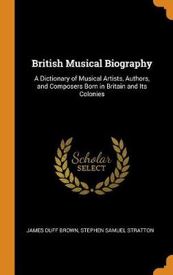 British Musical Biography: A Dictionary of Musical Artists, Authors, and Composers Born in Britain and Its Colonies by James Duff Brown