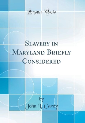 Slavery in Maryland Briefly Considered (Classic Reprint) by John L. Carey