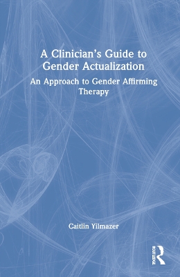 A Clinician's Guide to Gender Actualization: An Approach to Gender Affirming Therapy by Caitlin Yilmazer