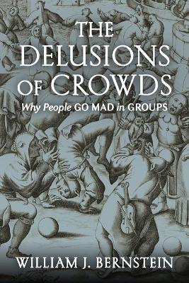 The Delusions of Crowds: Why People Go Mad in Groups by William J Bernstein