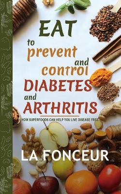 Eat to Prevent and Control Diabetes and Arthritis: How Superfoods Can Help You Live Disease Free book