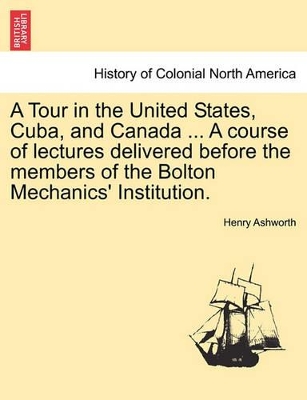 Tour in the United States, Cuba, and Canada ... a Course of Lectures Delivered Before the Members of the Bolton Mechanics' Institution. book