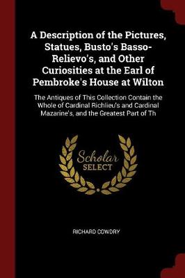 A Description of the Pictures, Statues, Busto's Basso-Relievo's, and Other Curiosities at the Earl of Pembroke's House at Wilton by Richard Cowdry