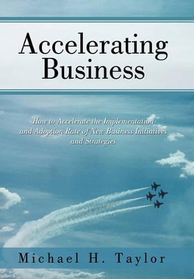 Accelerating Business: How to Accelerate the Implementation and Adoption Rate of New Business Initiatives and Strategies book