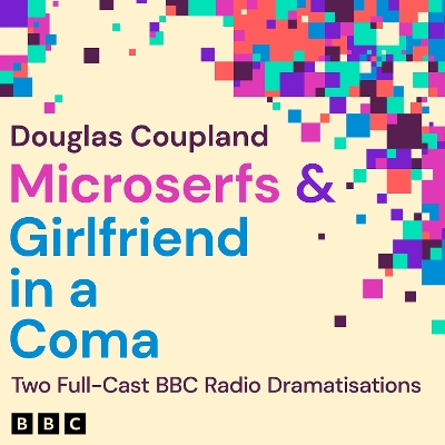 Microserfs & Girlfriend in a Coma: Two Full-Cast BBC Radio Dramatisations by Douglas Coupland
