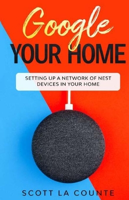 Google Your Home: Setting Up a Network of Nest Devices In Your Home book