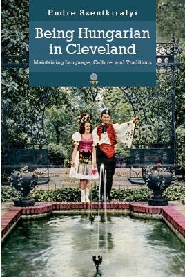 Being Hungarian in Cleveland: Maintaining Language, Culture, and Traditions book