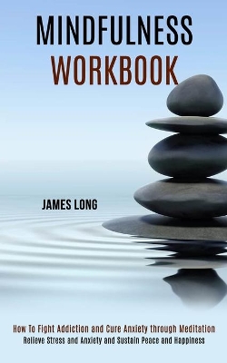 Mindfulness Workbook: Relieve Stress and Anxiety and Sustain Peace and Happiness (How To Fight Addiction and Cure Anxiety through Meditation) book