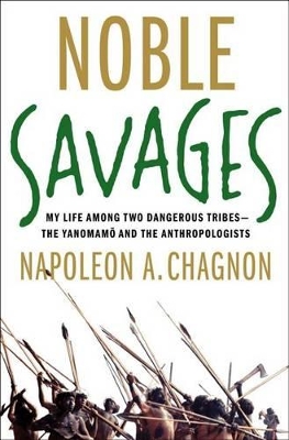 Noble Savages: My Life Among Two Dangerous Tribes by Napoleon A. Chagnon