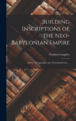 Building Inscriptions of the Neo-Babylonian Empire: Part 1, Nabopolassar and Nebuchadnezzar ... by Stephen Langdon