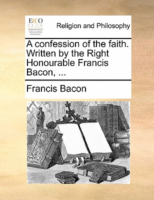 A Confession of the Faith. Written by the Right Honourable Francis Bacon, ... book