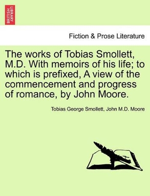 The Works of Tobias Smollett, M.D. with Memoirs of His Life; To Which Is Prefixed, a View of the Commencement and Progress of Romance, by John Moore. book