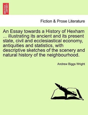 An Essay Towards a History of Hexham ... Illustrating Its Ancient and Its Present State, Civil and Ecclesiastical Economy, Antiquities and Statistics, with Descriptive Sketches of the Scenery and Natural History of the Neighbourhood. book