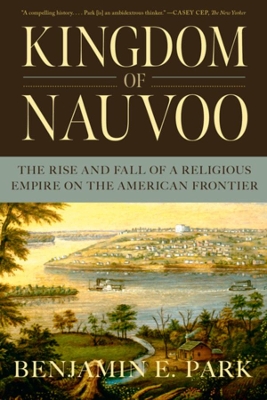 Kingdom of Nauvoo: The Rise and Fall of a Religious Empire on the American Frontier by Benjamin E. Park