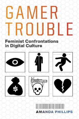 Gamer Trouble: Feminist Confrontations in Digital Culture by Amanda Phillips