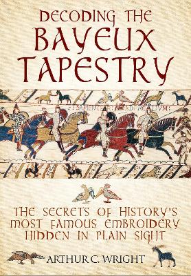 Decoding the Bayeux Tapestry: The Secrets of History's Most Famous Embriodery Hiden in Plain Sight book