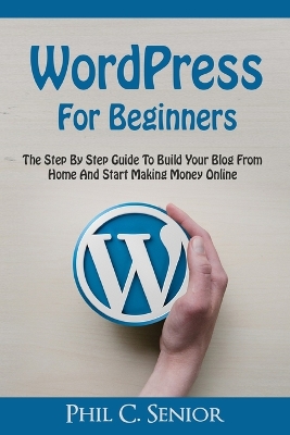 WordPress For Beginners: The Step By Step Guide To Build Your Blog From Home And Start Making Money Online book