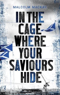 In the Cage Where Your Saviours Hide by Malcolm Mackay