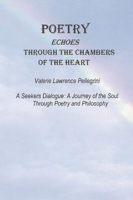 Poetry Echoes Through the Chambers of the Heart: A Seekers Dialogue: a Journey of the Soul Through Poetry and Philosophy by Valerie Lawrence Pellegrini