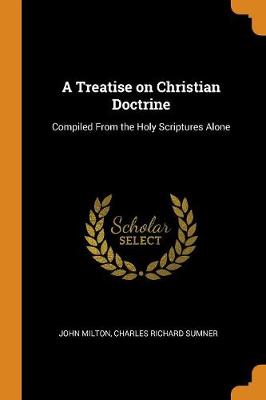 A Treatise on Christian Doctrine: Compiled from the Holy Scriptures Alone by John Milton