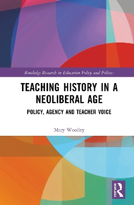 Teaching History in a Neoliberal Age: Policy, Agency and Teacher Voice by Mary Woolley