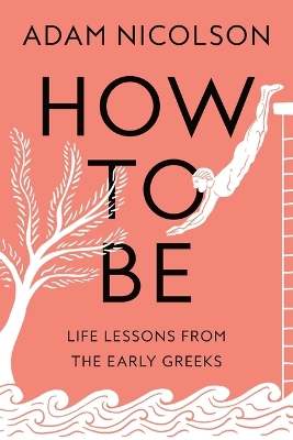 How to Be: Life Lessons from the Early Greeks by Adam Nicolson