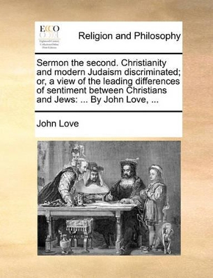 Sermon the Second. Christianity and Modern Judaism Discriminated; Or, a View of the Leading Differences of Sentiment Between Christians and Jews: ... by John Love, ... book