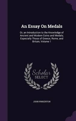 An Essay On Medals: Or, an Introduction to the Knowledge of Ancient and Modern Coins and Medals; Especially Those of Greece, Rome, and Britain, Volume 1 by John Pinkerton